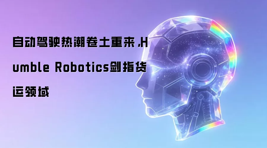 自动驾驶热潮卷土重来，Humble Robotics剑指货运领域