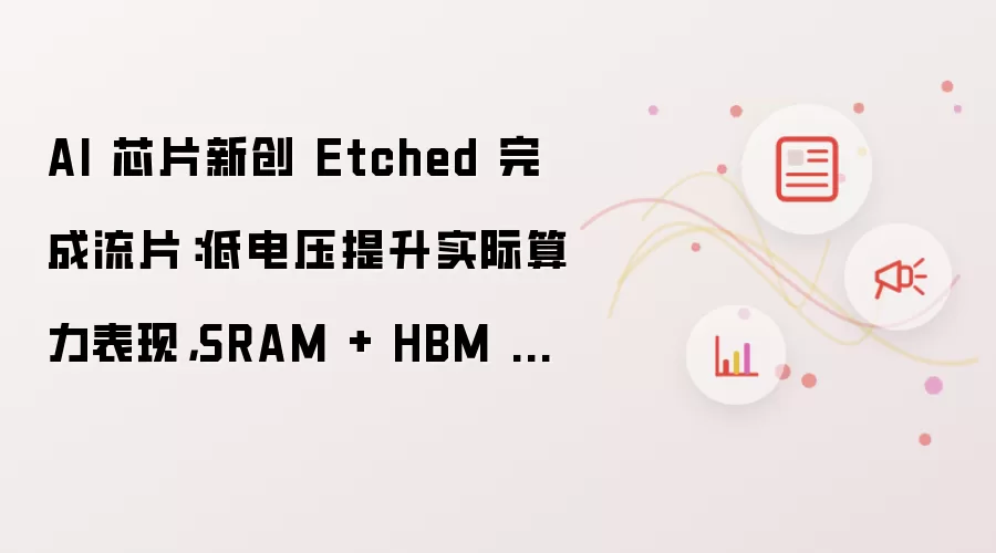 AI 芯片新创 Etched 完成流片:低电压提升实际算力表现,SRAM + HBM 缓存