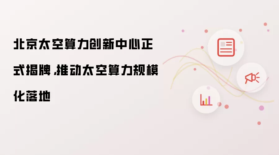 北京太空算力创新中心正式揭牌，推动太空算力规模化落地