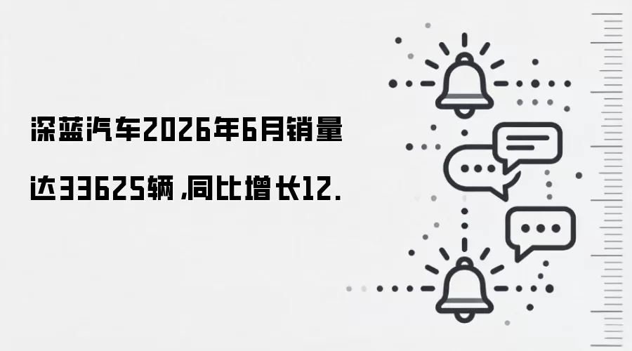 深蓝汽车2026年6月销量达33625辆，同比增长12.