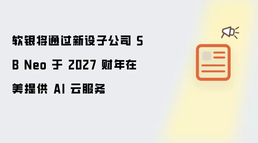 软银将通过新设子公司 SB Neo 于 2027 财年在美提供 AI 云服务