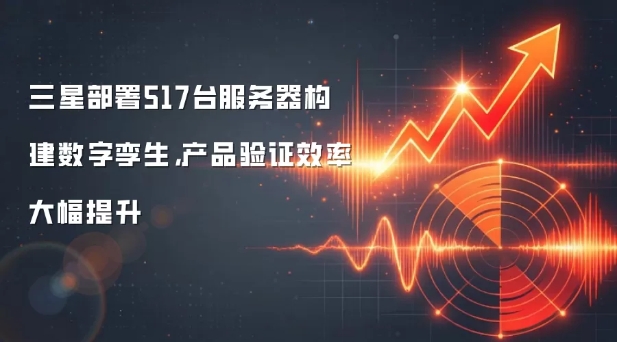 三星部署517台服务器构建数字孪生,产品验证效率大幅提升