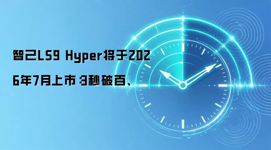 智己LS9 Hyper将于2026年7月上市:3秒破百、