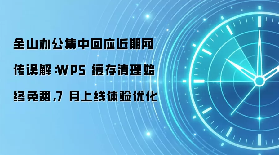 金山办公集中回应近期网传误解:WPS 缓存清理始终免费,7 月上线体验优化