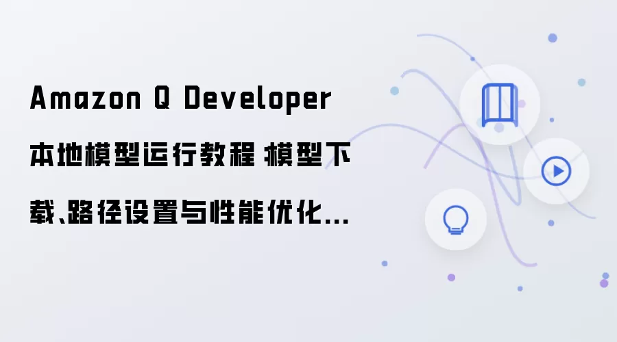 Amazon Q Developer 本地模型运行教程：模型下载、路径设置与性能优化指南