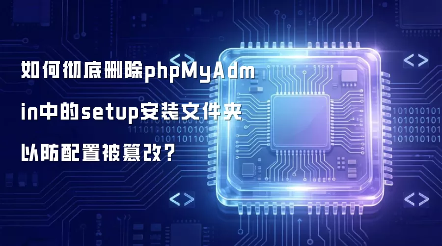 如何彻底删除phpMyAdmin中的setup安装文件夹以防配置被篡改?