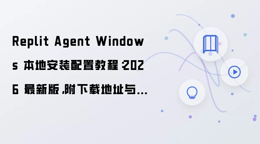 Replit Agent Windows 本地安装配置教程：2026 最新版，附下载地址与环境要求