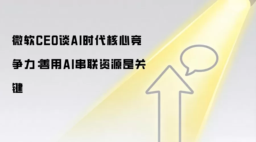 微软CEO谈AI时代核心竞争力:善用AI串联资源是关键