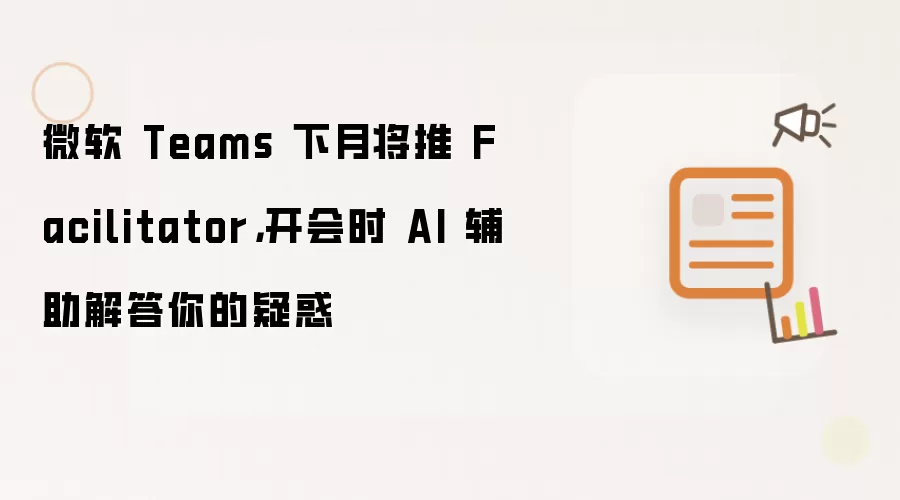 微软 Teams 下月将推 Facilitator，开会时 AI 辅助解答你的疑惑
