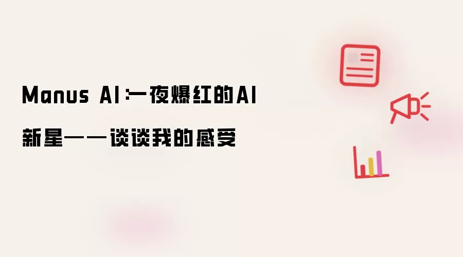 Manus AI:一夜爆红的AI新星——谈谈我的感受