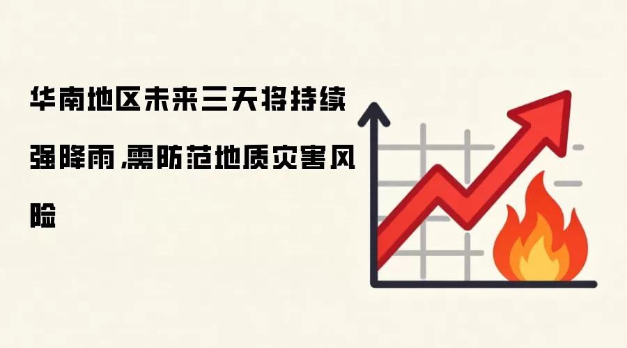 华南地区未来三天将持续强降雨,需防范地质灾害风险