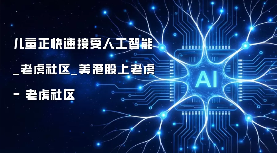 儿童正快速接受人工智能_老虎社区_美港股上老虎 - 老虎社区
