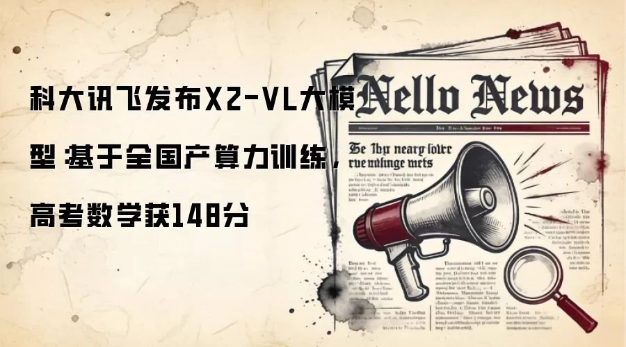 科大讯飞发布X2-VL大模型:基于全国产算力训练,高考数学获148分