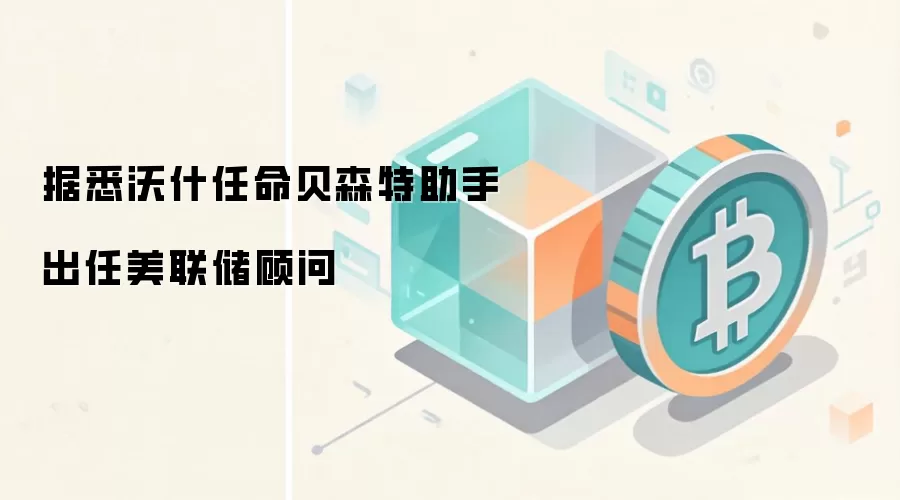 据悉沃什任命贝森特助手出任美联储顾问