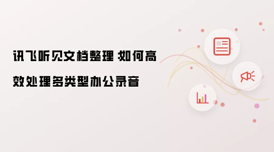 讯飞听见文档整理：如何高效处理多类型办公录音