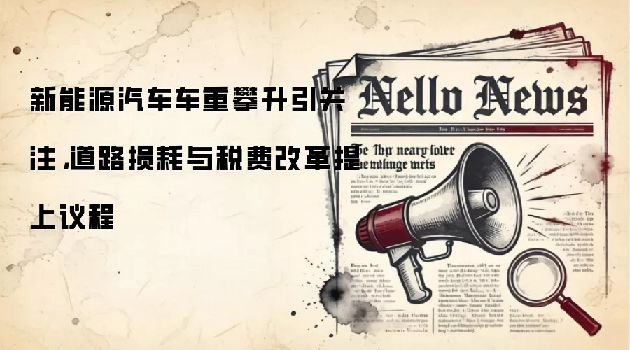 新能源汽车车重攀升引关注,道路损耗与税费改革提上议程