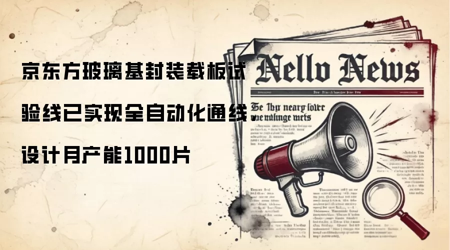 京东方玻璃基封装载板试验线已实现全自动化通线，设计月产能1000片