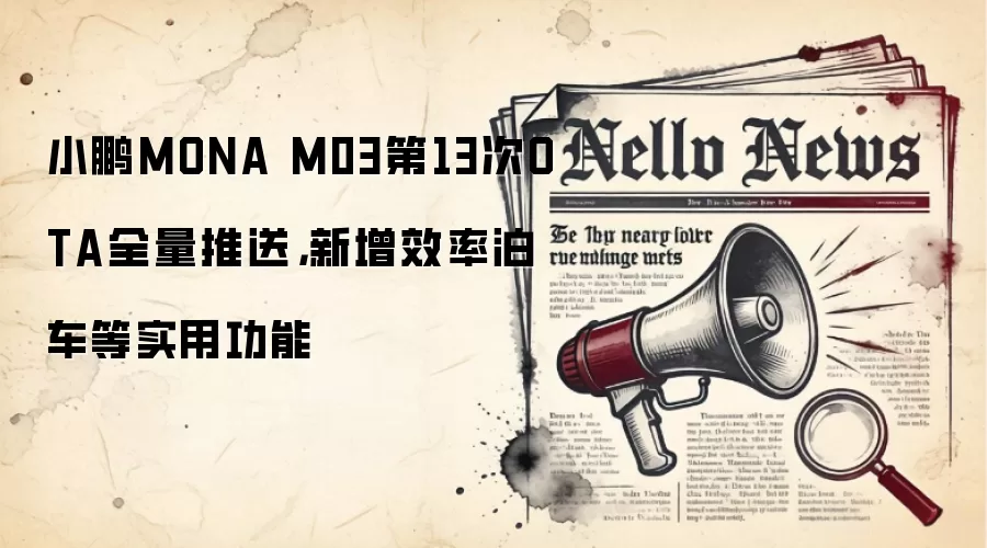 小鹏MONA M03第13次OTA全量推送,新增效率泊车等实用功能