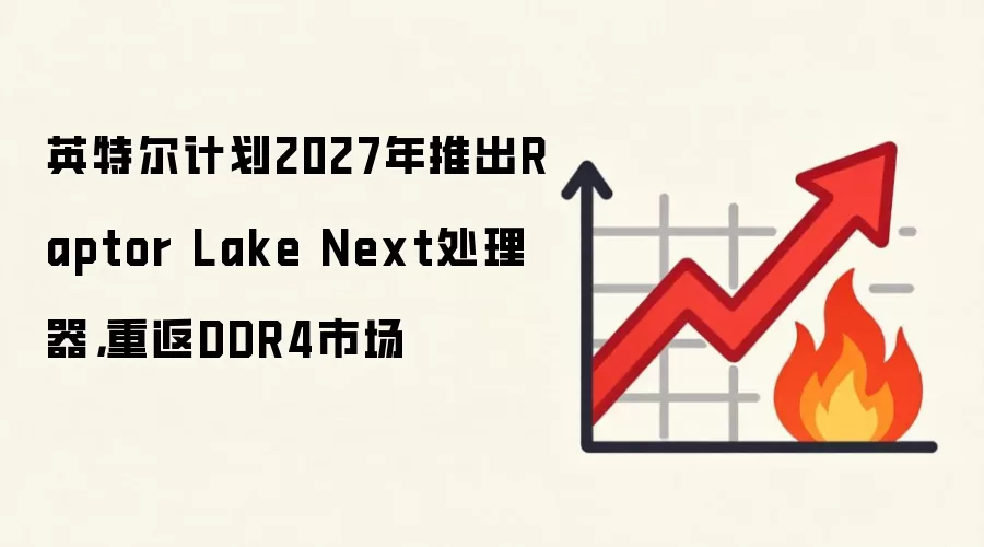 英特尔计划2027年推出Raptor Lake Next处理器，重返DDR4市场