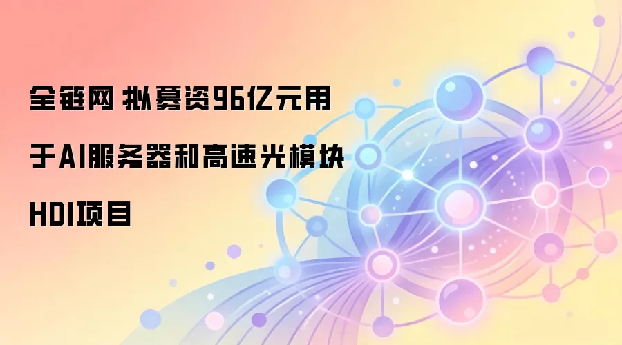 全链网：拟募资96亿元用于AI服务器和高速光模块HDI项目