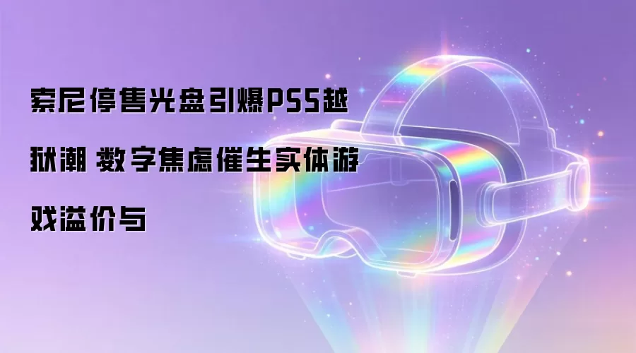 索尼停售光盘引爆PS5越狱潮:数字焦虑催生实体游戏溢价与