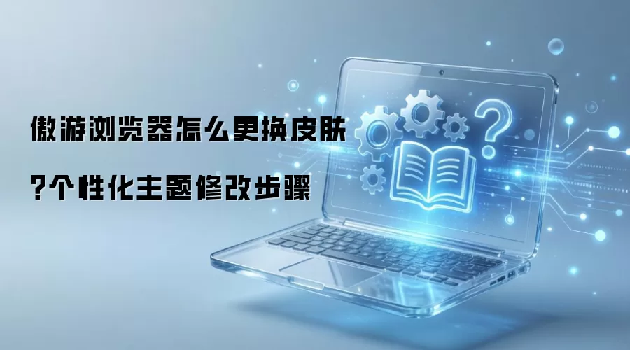傲游浏览器怎么更换皮肤?个性化主题修改步骤