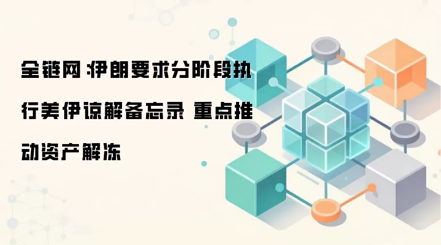 全链网:伊朗要求分阶段执行美伊谅解备忘录 重点推动资产解冻