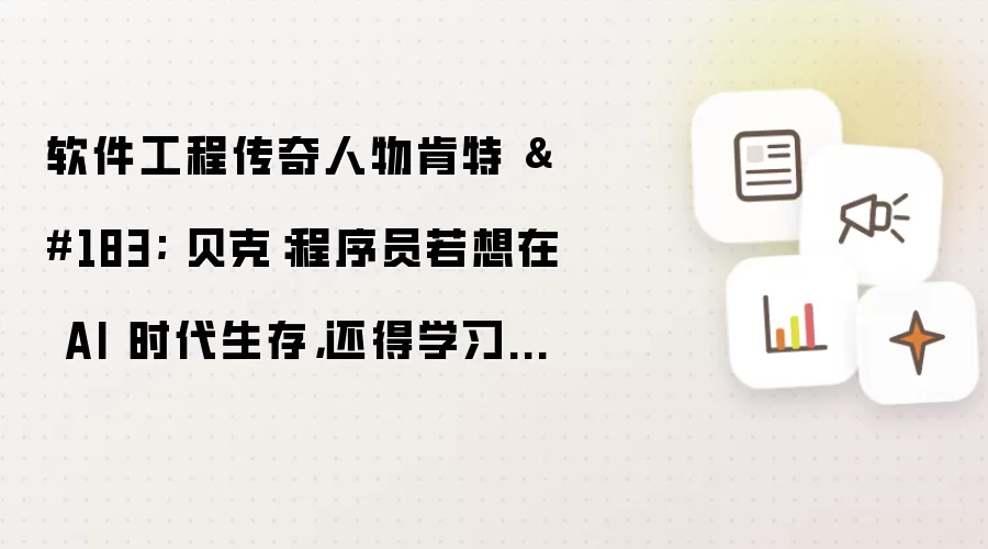 软件工程传奇人物肯特 · 贝克:程序员若想在 AI 时代生存,还得学习人际交往能力
