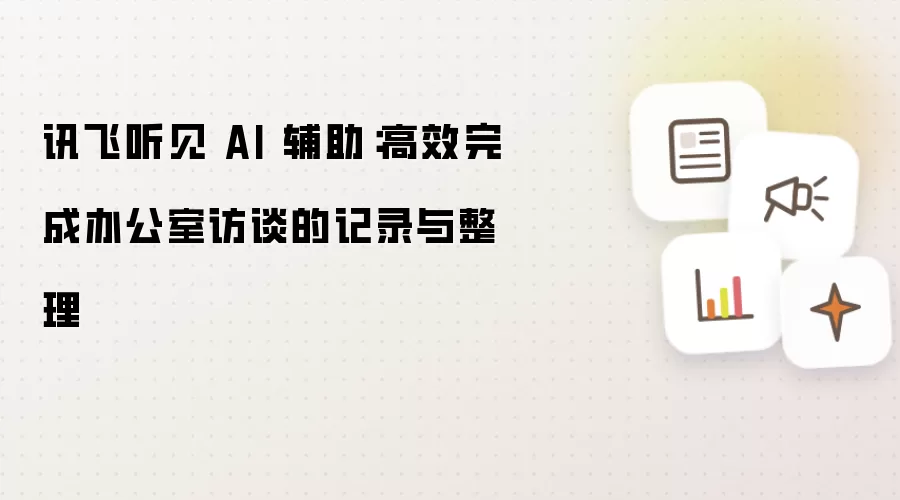 讯飞听见 AI 辅助：高效完成办公室访谈的记录与整理