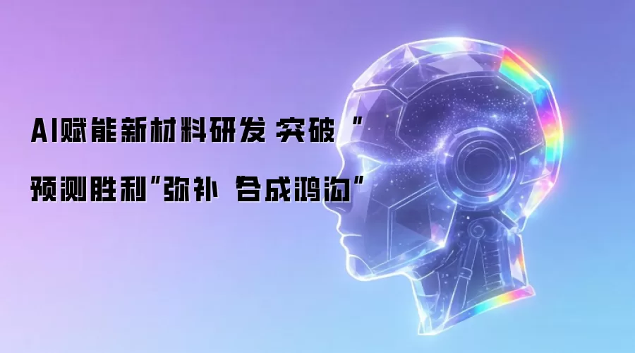 AI赋能新材料研发：突破“预测胜利”弥补“合成鸿沟”