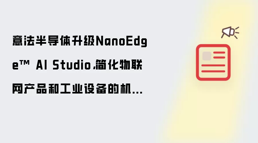 意法半导体升级NanoEdge™ AI Studio,简化物联网产品和工业设备的机器学习软件开发