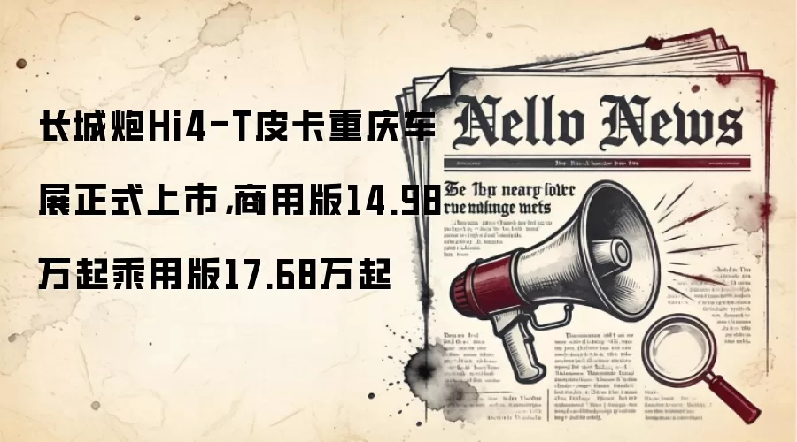长城炮Hi4-T皮卡重庆车展正式上市,商用版14.98万起乘用版17.68万起