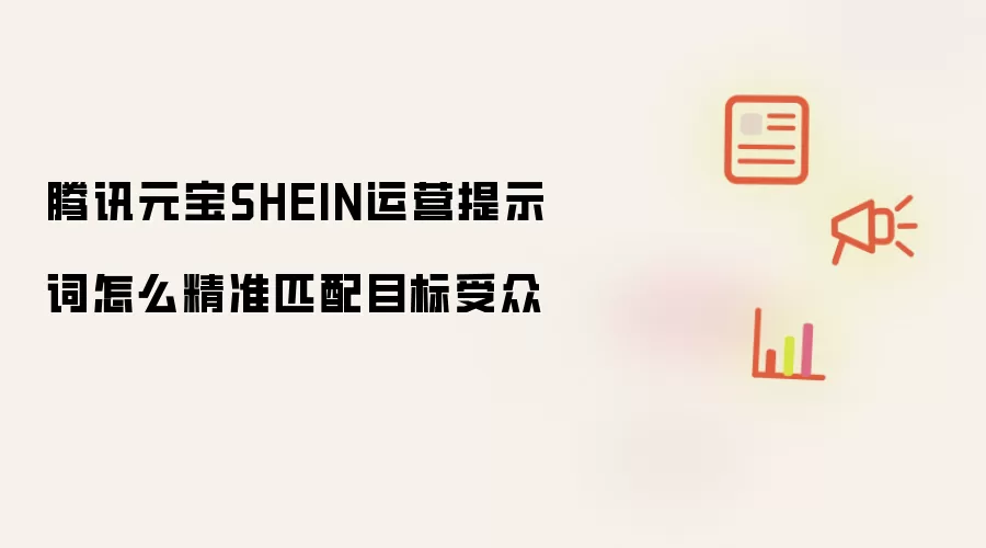 腾讯元宝SHEIN运营提示词怎么精准匹配目标受众