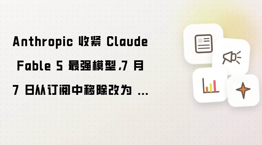Anthropic 收紧 Claude Fable 5 最强模型，7 月 7 日从订阅中移除改为 AI 用量计费