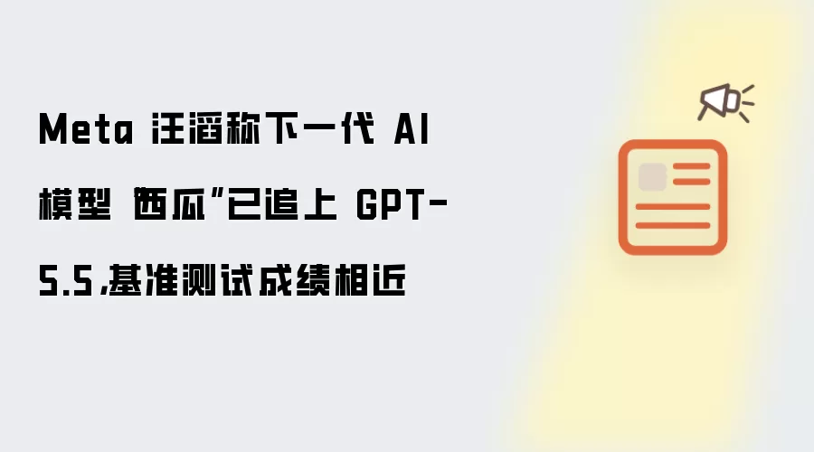 Meta 汪滔称下一代 AI 模型“西瓜”已追上 GPT-5.5，基准测试成绩相近