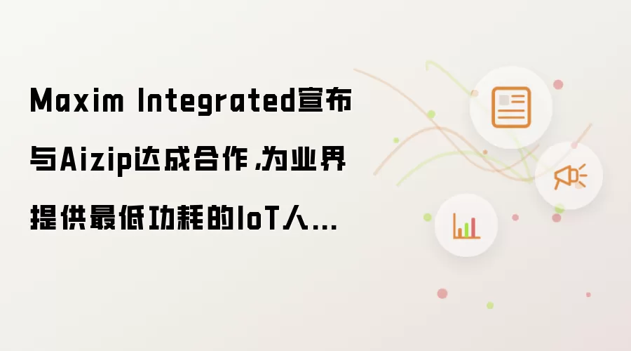 Maxim Integrated宣布与Aizip达成合作,为业界提供最低功耗的IoT人形识别方案
