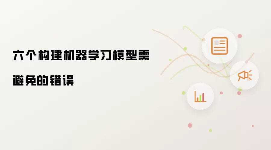 六个构建机器学习模型需避免的错误