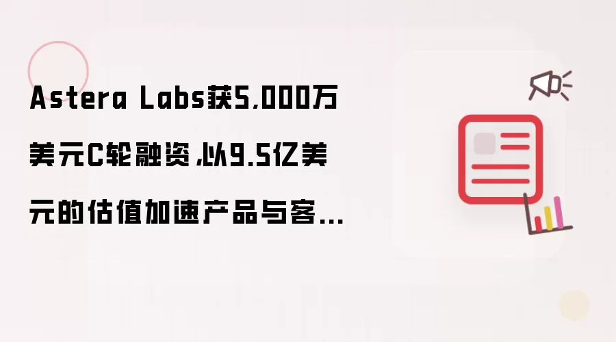 Astera Labs获5,000万美元C轮融资，以9.5亿美元的估值加速产品与客户发展势头