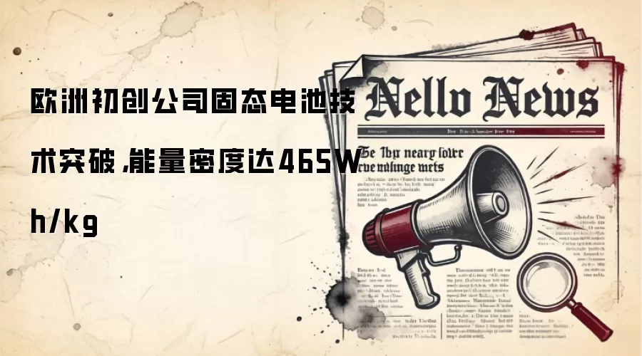 欧洲初创公司固态电池技术突破，能量密度达465Wh/kg
