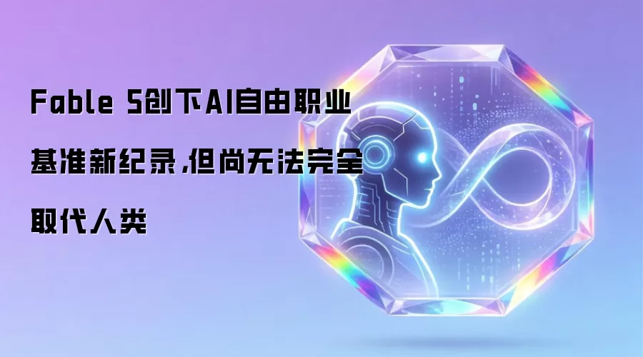 Fable 5创下AI自由职业基准新纪录,但尚无法完全取代人类