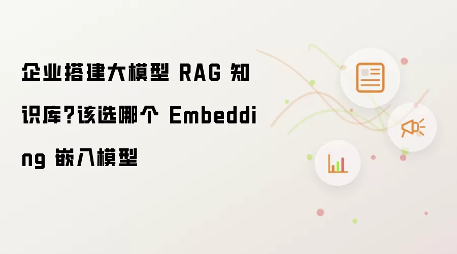企业搭建大模型 RAG 知识库?该选哪个 Embedding 嵌入模型