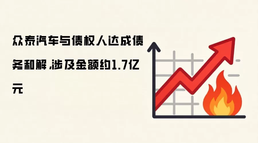 众泰汽车与债权人达成债务和解，涉及金额约1.7亿元