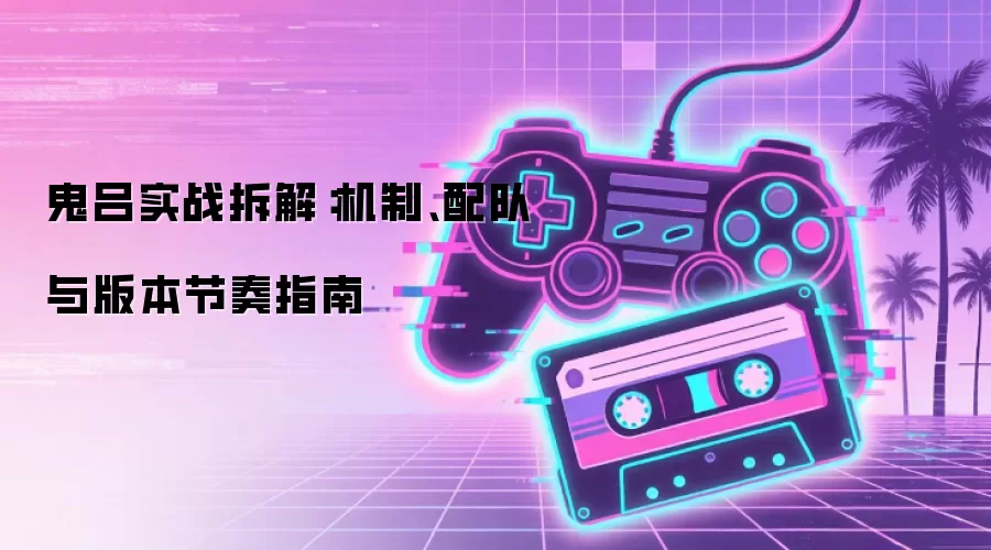 鬼吕实战拆解:机制、配队与版本节奏指南