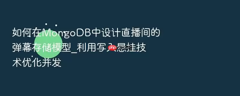 如何在MongoDB中设计直播间的弹幕存储模型_利用写入悬挂技术优化并发