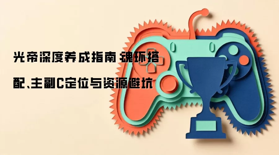 光帝深度养成指南:魂环搭配、主副C定位与资源避坑
