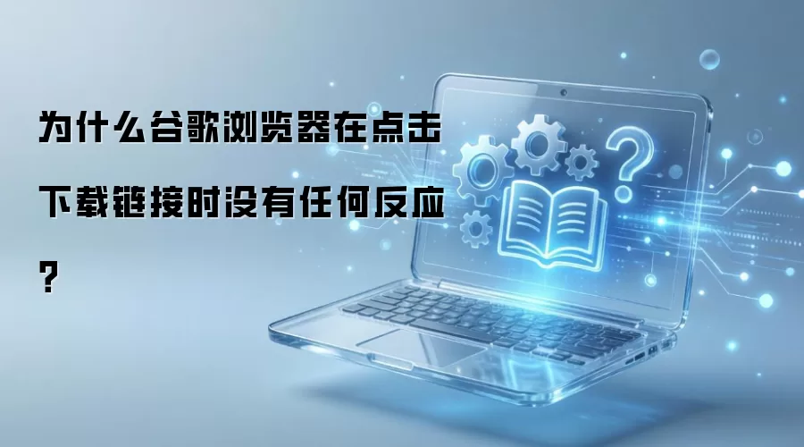 为什么谷歌浏览器在点击下载链接时没有任何反应？