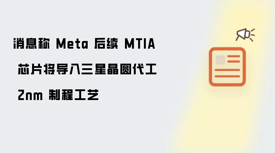 消息称 Meta 后续 MTIA 芯片将导入三星晶圆代工 2nm 制程工艺