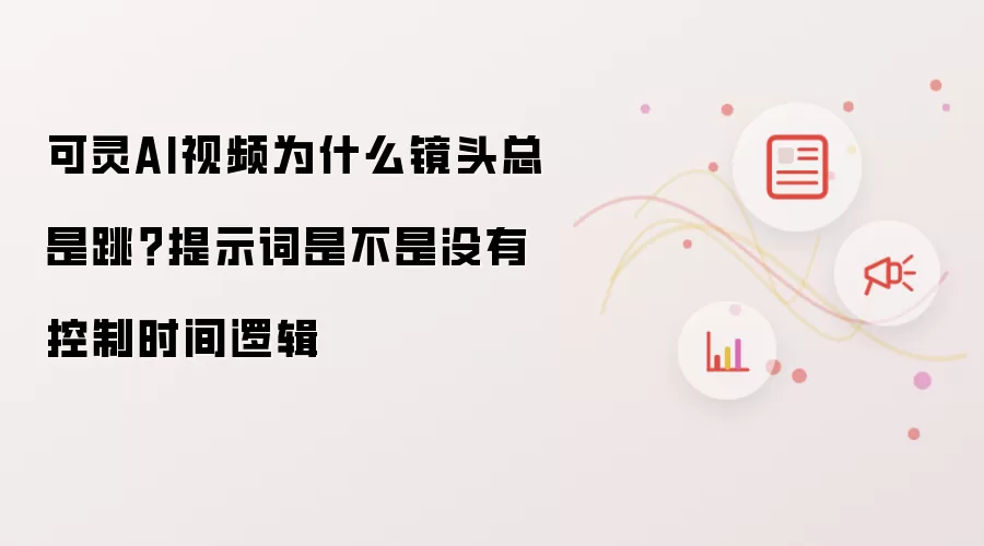 可灵AI视频为什么镜头总是跳?提示词是不是没有控制时间逻辑