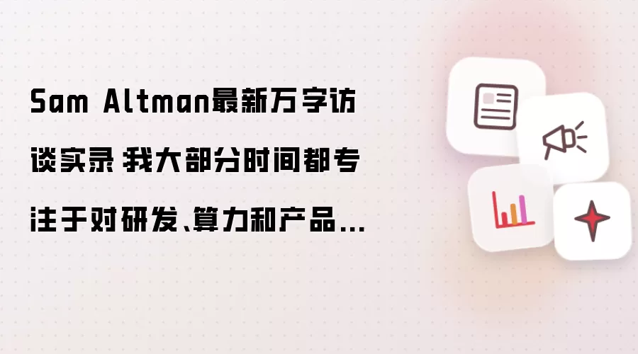 Sam Altman最新万字访谈实录：我大部分时间都专注于对研发、算力和产品的思考