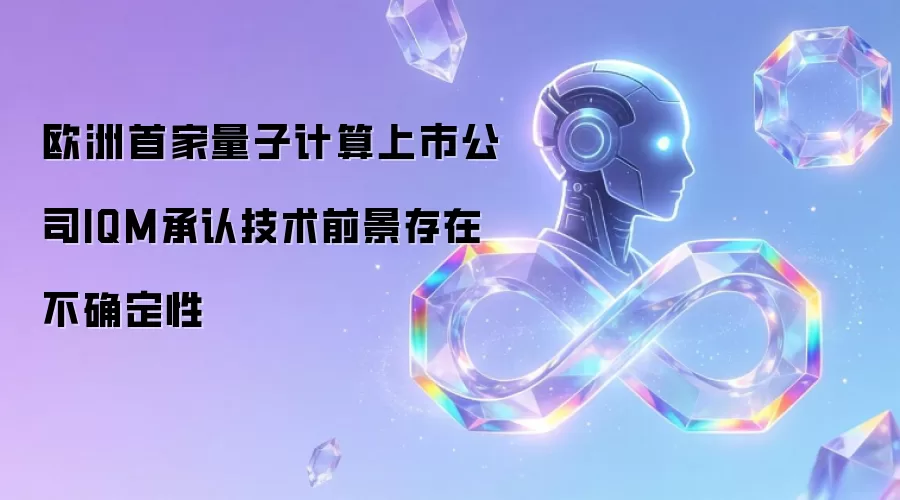 欧洲首家量子计算上市公司IQM承认技术前景存在不确定性
